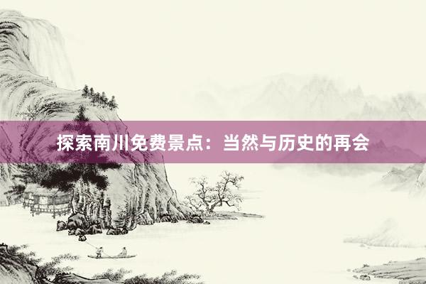 探索南川免费景点：当然与历史的再会