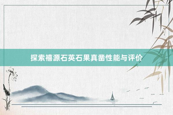 探索禧源石英石果真凿性能与评价